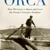 Orca: How We Came to Know and Love the Ocean's Greatest Predator