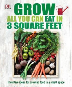 Grow All You Can Eat In Three Square Feet: Inventive Ideas for Growing Food in a Small Space