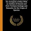 The Geological Evidences of the Antiquity of Man with an Outline of Glacial and Post-Tertiary Geology and Remarks on the Origin of Species