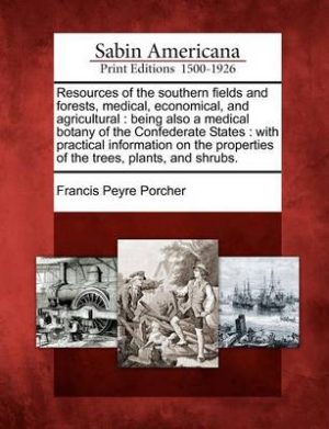 Resources of the Southern Fields and Forests, Medical, Economical, and Agricultural: Being Also a Medical Botany of the Confederate States: With Practical Information on the Properties of the Trees, Plants, and Shrubs.