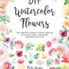 DIY Watercolor Flowers: The beginner's guide to flower painting for journal pages, handmade stationery and more