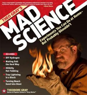 Theo Gray's Mad Science: Experiments You Can do at Home - But Probably Shouldn't
