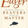 Eager: The Surprising, Secret Life of Beavers and Why They Matter