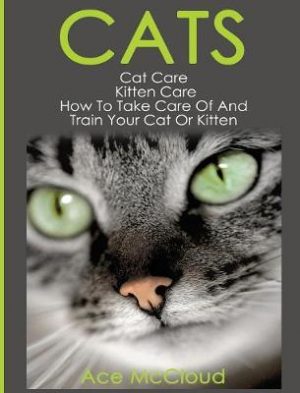 Cats: Cat Care: Kitten Care: How To Take Care Of And Train Your Cat Or Kitten