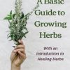 The Basic Guide To Growing Herbs: With An Introduction To Healing Herbs