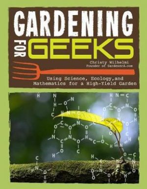 Gardening for Geeks: Using Science, Ecology, and Mathmatics for a High Yield Garden