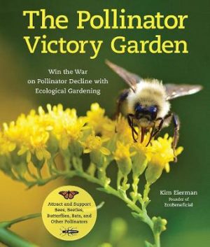 The Pollinator Victory Garden: Win the War on Pollinator Decline with Ecological Gardening;  How to Attract and Support Bees, Beetles, Butterflies, Bats and Other Pollinators