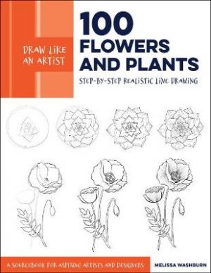 Draw Like an Artist: 100 Flowers and Plants: Step-by-Step Realistic Line Drawing * A Sourcebook for Aspiring Artists and Designers