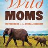 Wild Moms: Motherhood in the Animal Kingdom
