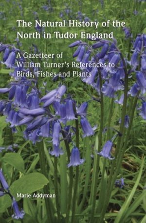 The Natural History of the North in Tudor England.A Gazzetteer of William Turner's References to Birds, Fishes and Plants