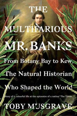 The Multifarious Mr. Banks: From Botany Bay to Kew, The Natural Historian Who Shaped the World