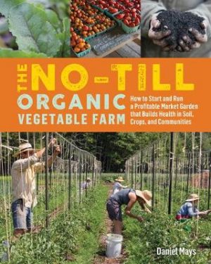 No-Till Organic Vegetable Farm: How to Start and Run a Profitable Market Garden and Build Health in Soil, Crops and Communities