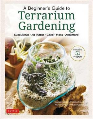 A Beginner's Guide to Terrarium Gardening: Succulents, Air Plants, Cacti, Moss and More! (Contains 51 Projects)