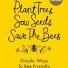 Plant Trees, Sow Seeds, Save The Bees: Sixty simple ways to bee-friendly