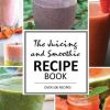 The Juicing and Smoothie Recipe Book: 100 Energizing & Nutrient-rich Recipes to help you feel Healthy