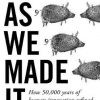 Life as We Made It: How 50,000 Years of Human Innovation Refined - and Redefined - Nature