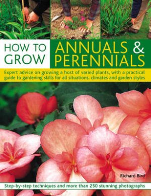 How to Grow Annuals and Perennials: How to Grow Flowers Through the Year, with a Practical Guide to Gardening Skills for Every Type of Situation, Climate and Style of Garden