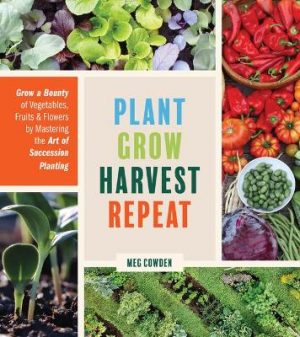 Plant Grow Harvest Repeat: Grow a Bounty of Vegetables, Fruits and Flowers by Mastering the Art of Succession Planting