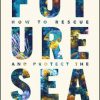 Future Sea: How to Rescue and Protect the World's Oceans