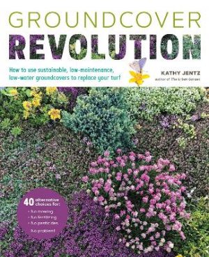 Groundcover Revolution: How to use sustainable, low-maintenance, low-water groundcovers to replace your turf - 40 alternative choices for: - No Mowing. - No fertilizing. - No pesticides. - No problem!
