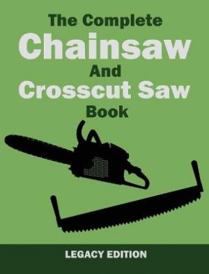 The Complete Chainsaw and Crosscut Saw Book (Legacy Edition): Saw Equipment, Technique, Use, Maintenance, And Timber Work