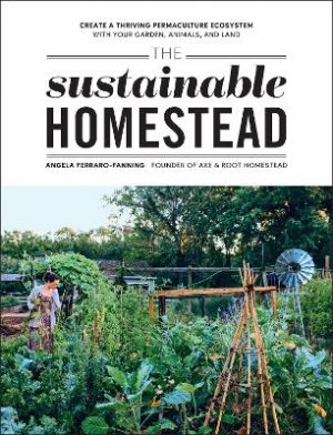 The Sustainable Homestead: Create a Thriving Permaculture Ecosystem with Your Garden, Animals, and Land
