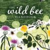The Wild Bee Handbook: The Amazing Lives of Our Wild Species and How to Help Them Thrive