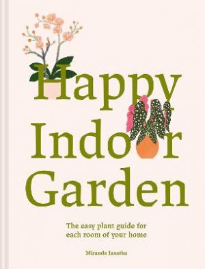 Happy Indoor Garden: An easy plant guide for each room of your home