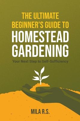 The Ultimate Beginner's Guide to Homestead Gardening: Your Next Step to Self-Sufficiency