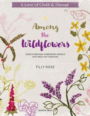 A Love of Cloth & Thread: Among the Wildflowers: Over 25 Original Embroidery Designs with Iron-on Transfers