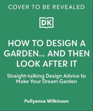 How to Design a Garden... And Then Look After It: Straight-talking Design Advice to Make Your Dream Garden