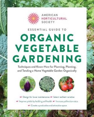 American Horticultural Society Essential Guide to Organic Vegetable Gardening: Techniques and Know-How for Planning, Planting, and Tending a Home Vegetable Garden Organically