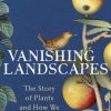 Vanishing Landscapes: The Story of Plants and How We Lost Them