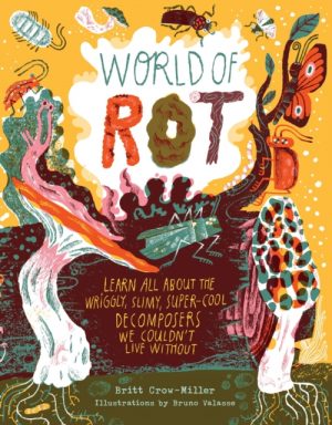 World of Rot : Learn All about the Wriggly, Slimy, Super-Cool Decomposers We Couldn’t Live Without