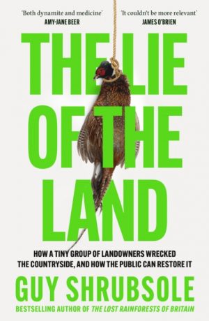 The Lie of the Land : How a Tiny Group of Landowners Wrecked the Countryside, and How the Public Can Restore it