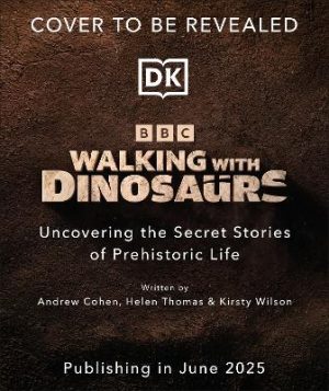 Walking with Dinosaurs: Uncovering the Secret Stories of Prehistoric Life