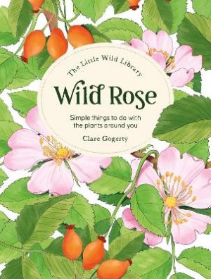 The Little Wild Library: Wild Rose: Simple Things to Do with the Plants Around You.
