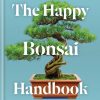 The Happy Bonsai Handbook: Essential advice and easy techniques for bonsai beginners and beyond