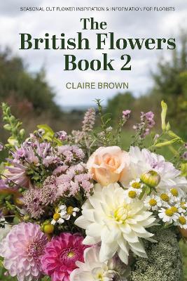 The British Flowers Book 2: Seasoinal cut flower inspiration & information for florists