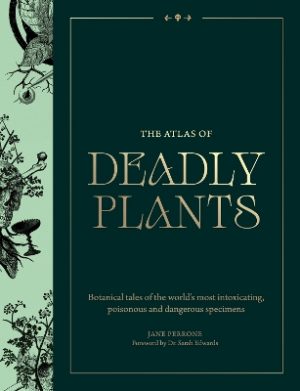 Atlas of Deadly Plants: Botanical Tales of the World’s Most Intoxicating, Poisonous and Dangerous Specimens